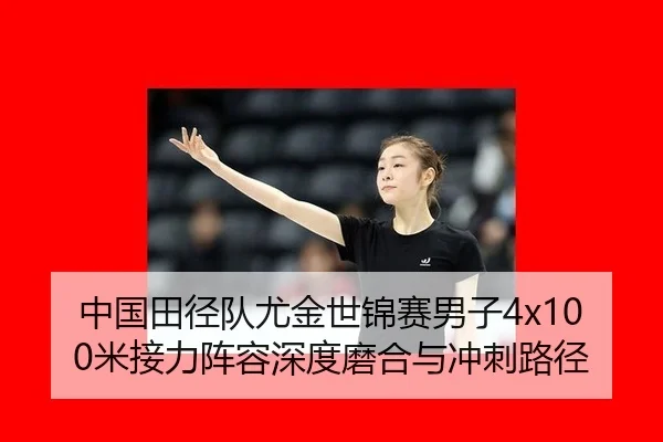 中国田径队尤金世锦赛男子4x100米接力阵容深度磨合与冲刺路径