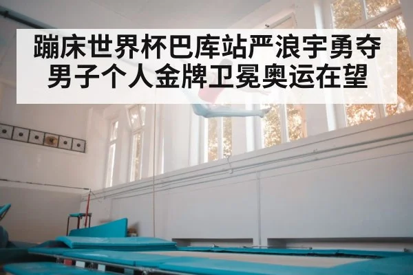 蹦床世界杯巴库站严浪宇勇夺男子个人金牌卫冕奥运在望