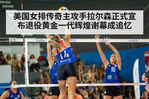 美国女排传奇主攻手拉尔森正式宣布退役黄金一代辉煌谢幕成追忆