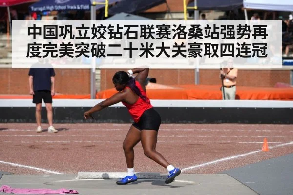 中国巩立姣钻石联赛洛桑站强势再度完美突破二十米大关豪取四连冠