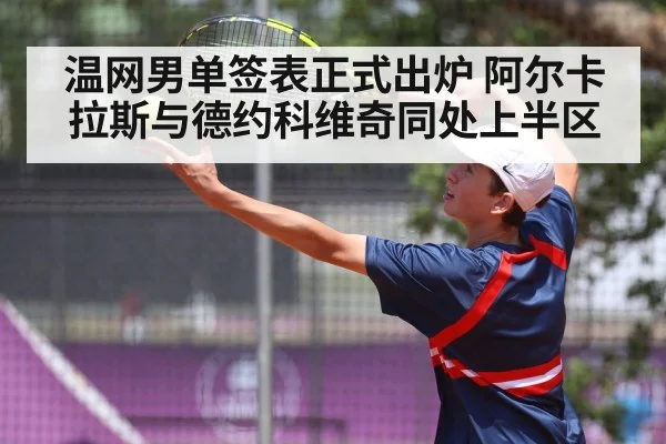 温网男单签表正式出炉 阿尔卡拉斯与德约科维奇同处上半区