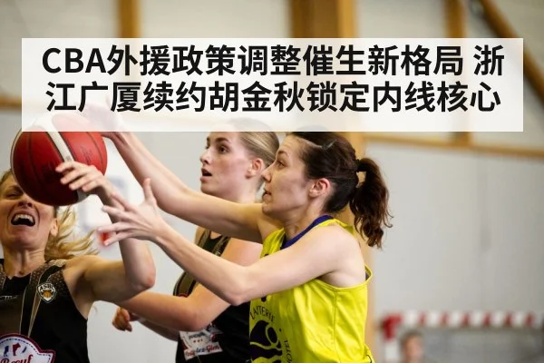 CBA外援政策调整催生新格局 浙江广厦续约胡金秋锁定内线核心